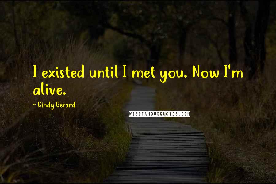 Cindy Gerard Quotes: I existed until I met you. Now I'm alive.