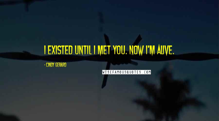 Cindy Gerard Quotes: I existed until I met you. Now I'm alive.