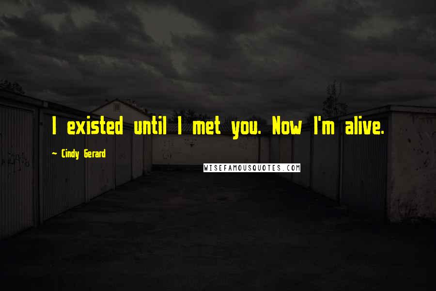 Cindy Gerard Quotes: I existed until I met you. Now I'm alive.