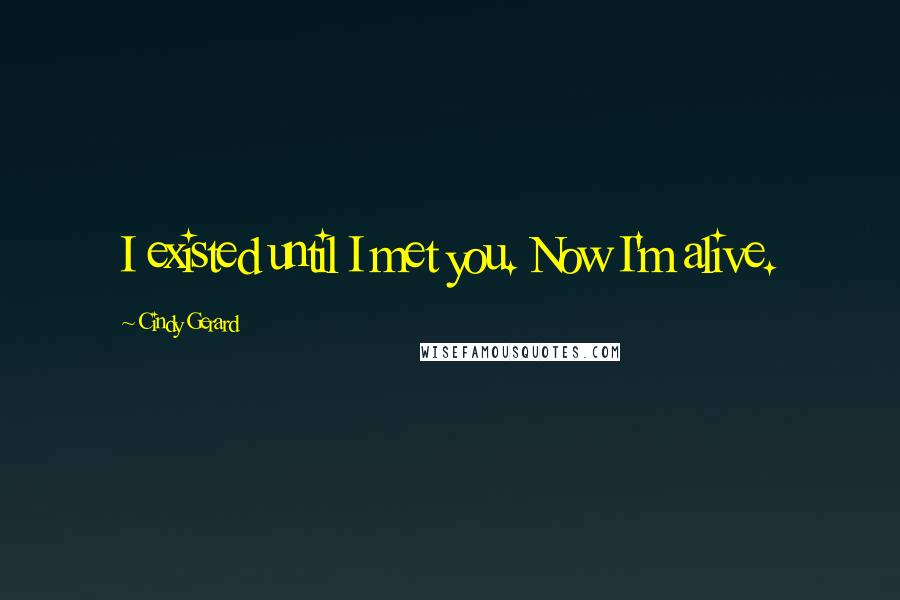 Cindy Gerard Quotes: I existed until I met you. Now I'm alive.