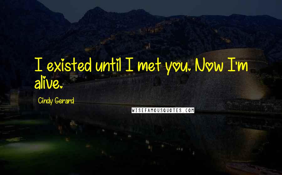 Cindy Gerard Quotes: I existed until I met you. Now I'm alive.