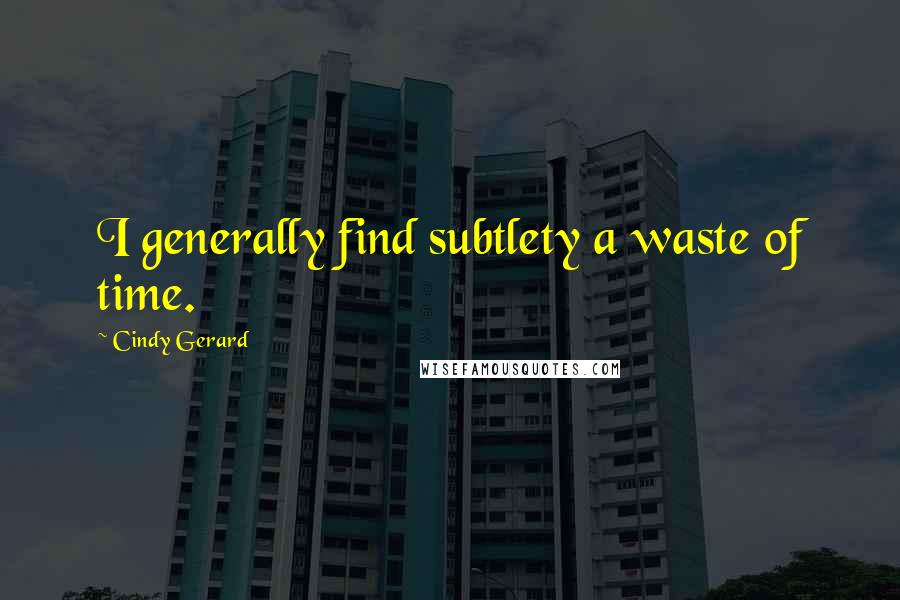 Cindy Gerard Quotes: I generally find subtlety a waste of time.