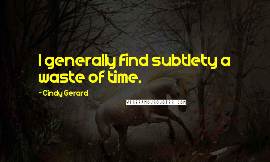 Cindy Gerard Quotes: I generally find subtlety a waste of time.