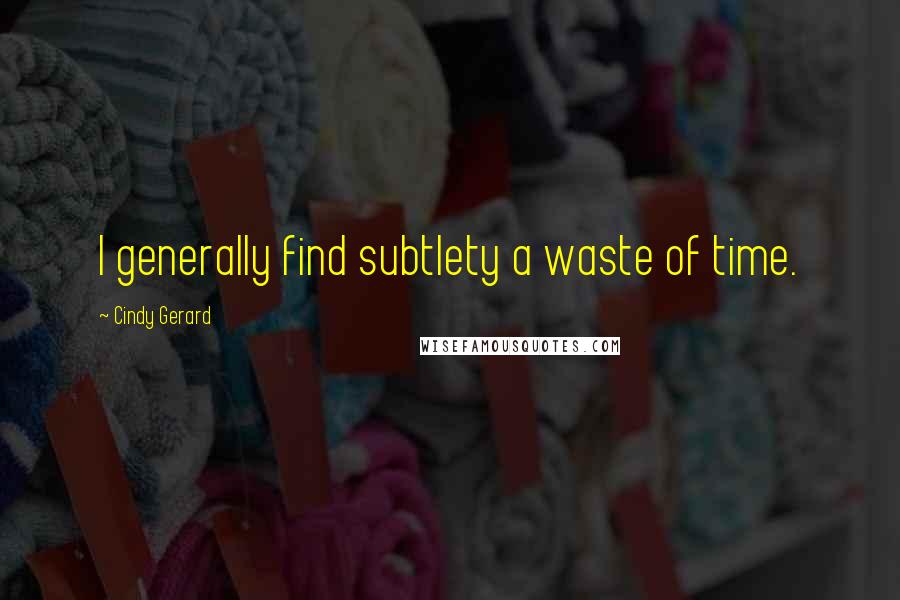 Cindy Gerard Quotes: I generally find subtlety a waste of time.