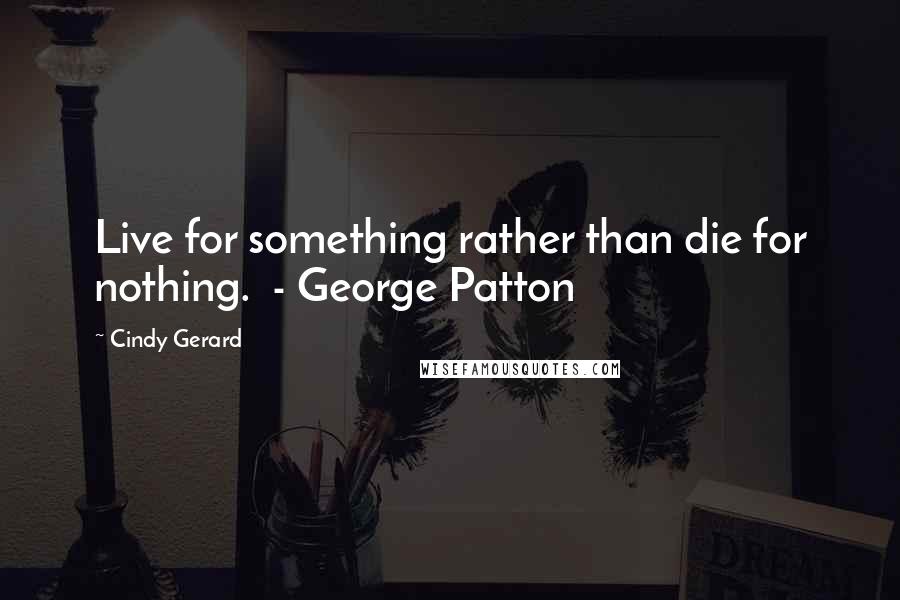 Cindy Gerard Quotes: Live for something rather than die for nothing. - George Patton
