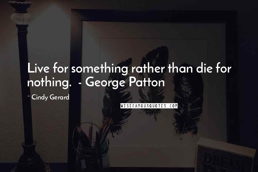 Cindy Gerard Quotes: Live for something rather than die for nothing.  - George Patton