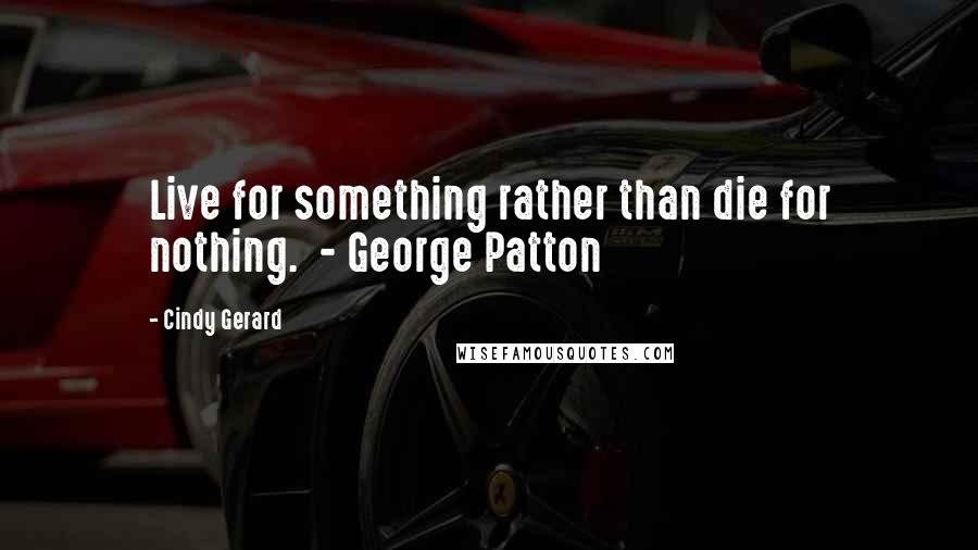 Cindy Gerard Quotes: Live for something rather than die for nothing.  - George Patton