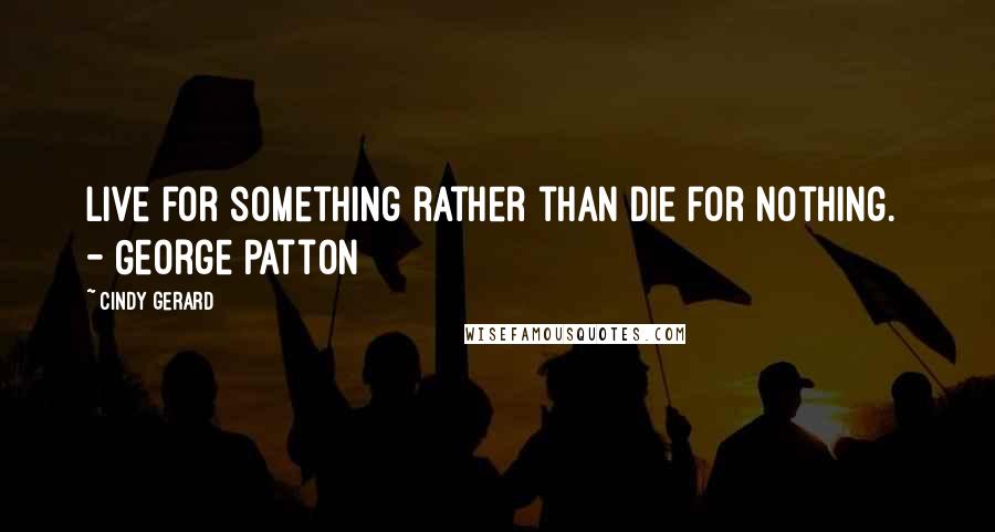 Cindy Gerard Quotes: Live for something rather than die for nothing.  - George Patton