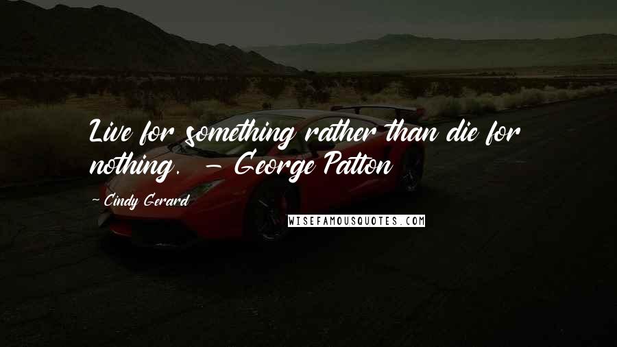 Cindy Gerard Quotes: Live for something rather than die for nothing.  - George Patton