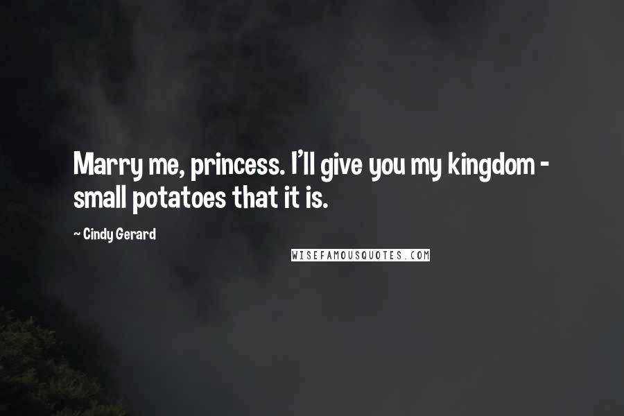 Cindy Gerard Quotes: Marry me, princess. I'll give you my kingdom - small potatoes that it is.