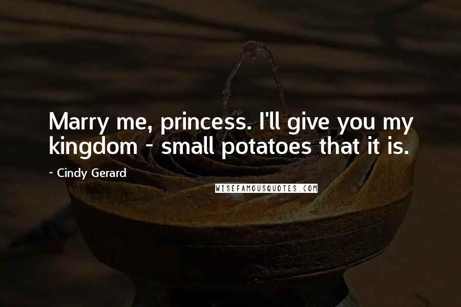 Cindy Gerard Quotes: Marry me, princess. I'll give you my kingdom - small potatoes that it is.