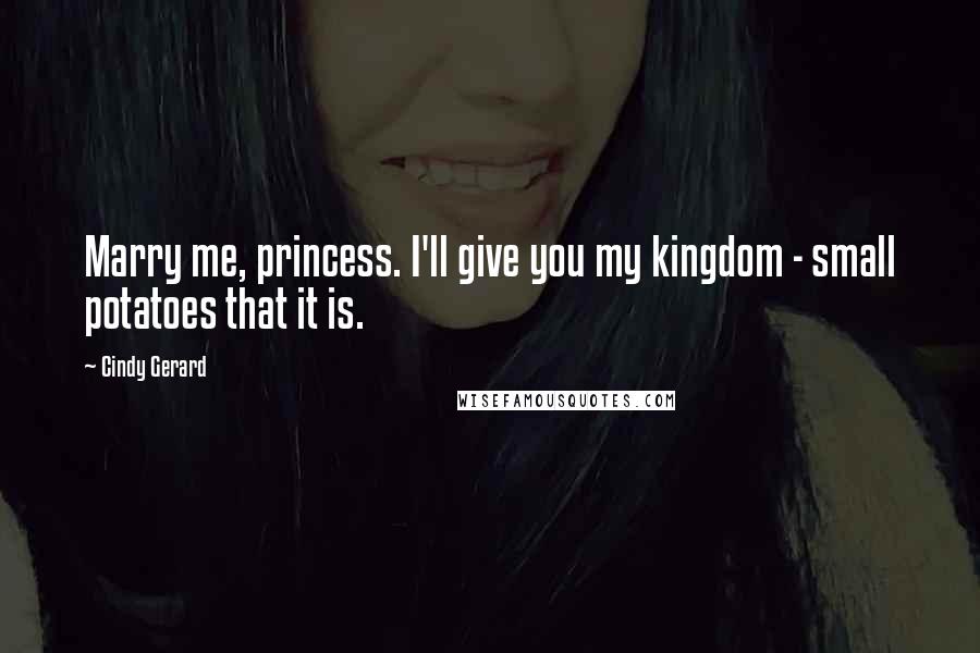 Cindy Gerard Quotes: Marry me, princess. I'll give you my kingdom - small potatoes that it is.