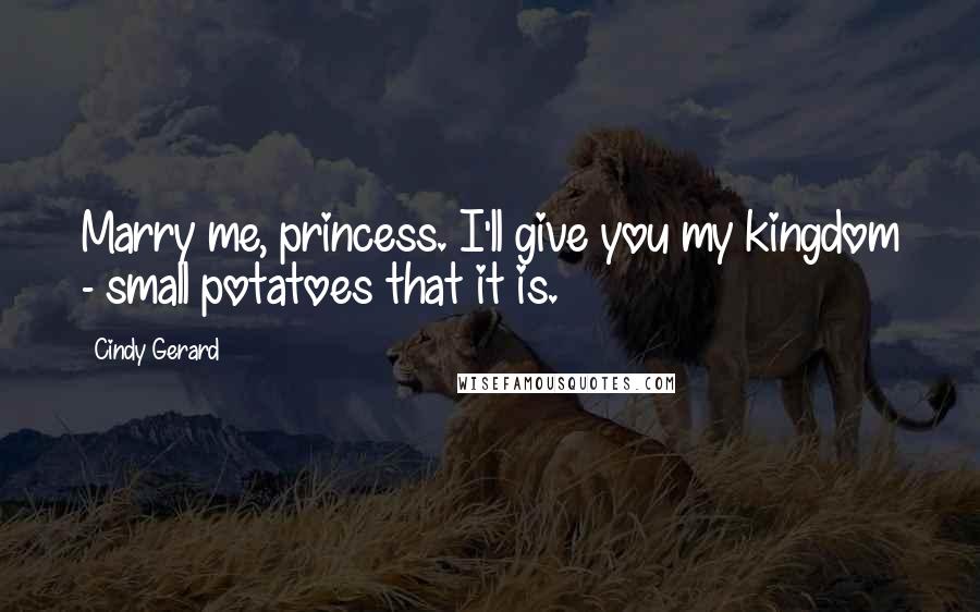 Cindy Gerard Quotes: Marry me, princess. I'll give you my kingdom - small potatoes that it is.