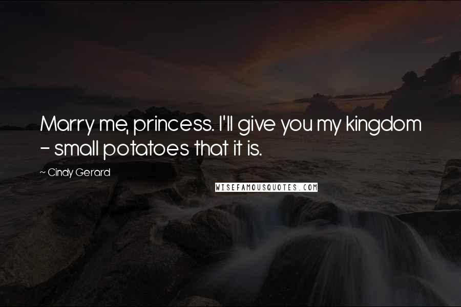 Cindy Gerard Quotes: Marry me, princess. I'll give you my kingdom - small potatoes that it is.