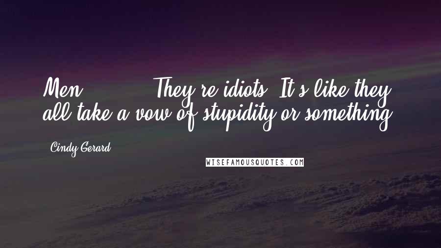 Cindy Gerard Quotes: Men. < ... > They're idiots. It's like they all take a vow of stupidity or something.