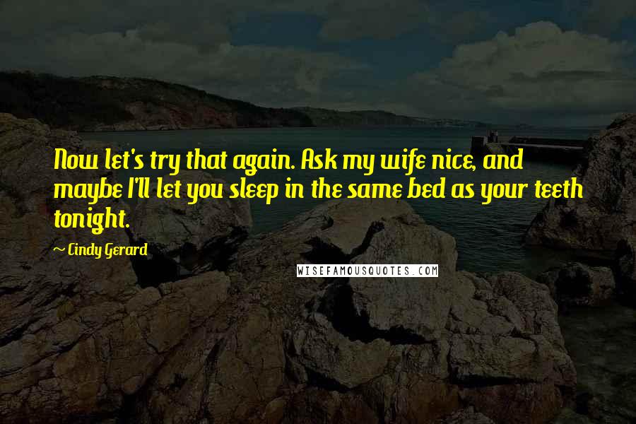 Cindy Gerard Quotes: Now let's try that again. Ask my wife nice, and maybe I'll let you sleep in the same bed as your teeth tonight.