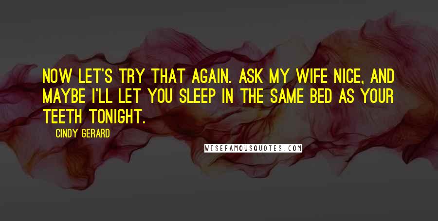 Cindy Gerard Quotes: Now let's try that again. Ask my wife nice, and maybe I'll let you sleep in the same bed as your teeth tonight.