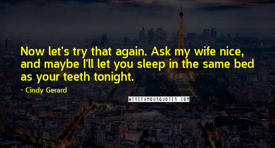 Cindy Gerard Quotes: Now let's try that again. Ask my wife nice, and maybe I'll let you sleep in the same bed as your teeth tonight.