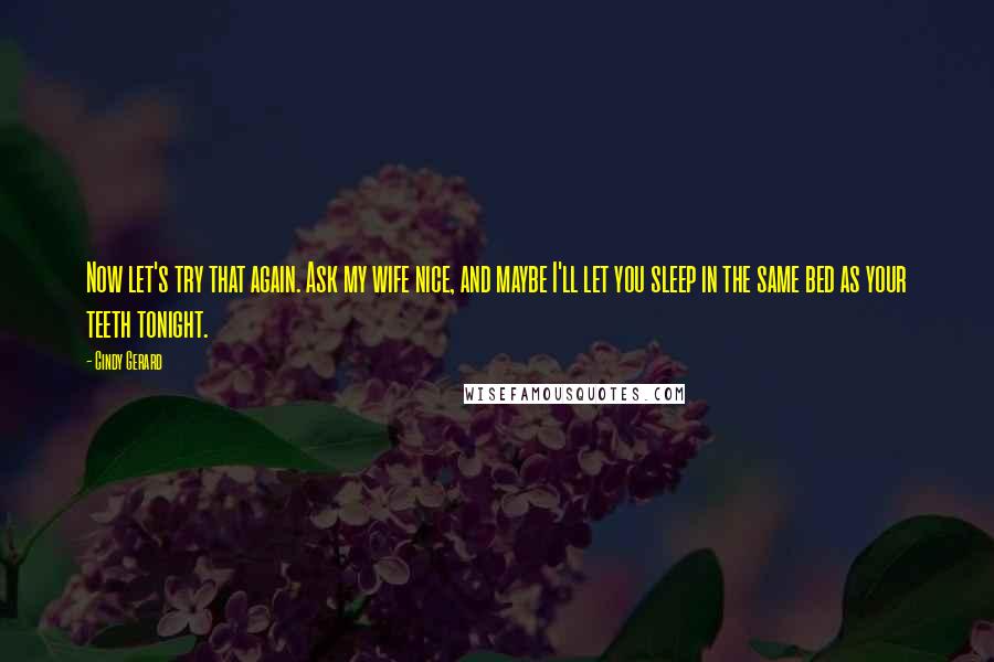 Cindy Gerard Quotes: Now let's try that again. Ask my wife nice, and maybe I'll let you sleep in the same bed as your teeth tonight.