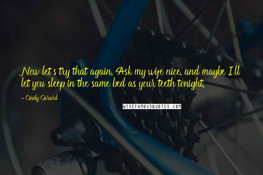 Cindy Gerard Quotes: Now let's try that again. Ask my wife nice, and maybe I'll let you sleep in the same bed as your teeth tonight.