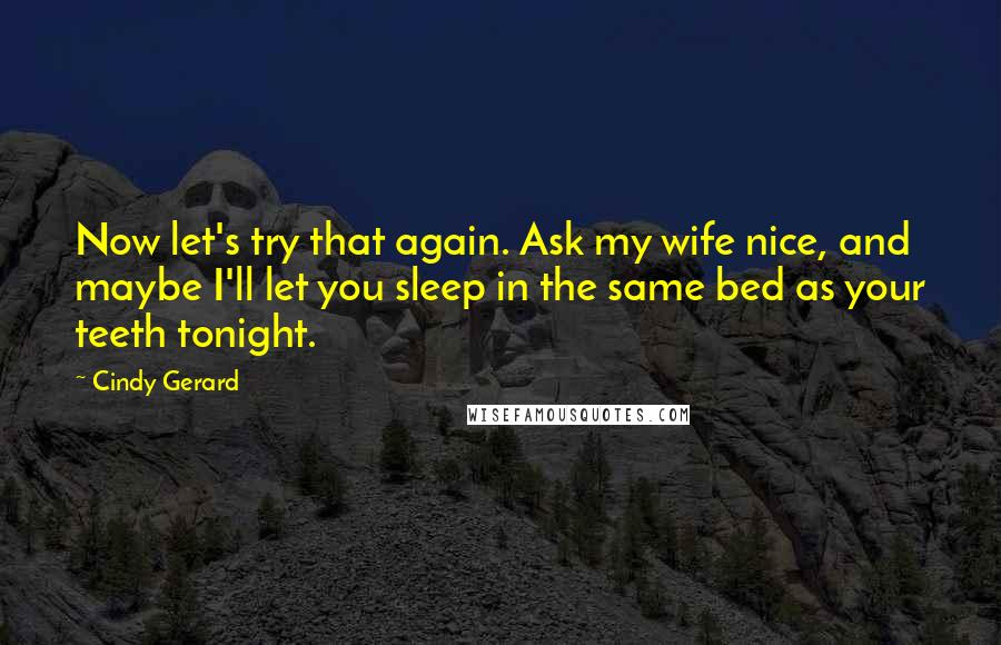 Cindy Gerard Quotes: Now let's try that again. Ask my wife nice, and maybe I'll let you sleep in the same bed as your teeth tonight.