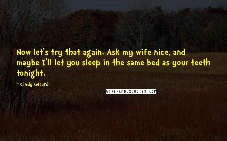 Cindy Gerard Quotes: Now let's try that again. Ask my wife nice, and maybe I'll let you sleep in the same bed as your teeth tonight.