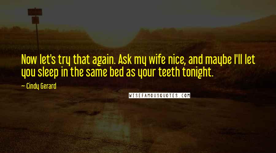 Cindy Gerard Quotes: Now let's try that again. Ask my wife nice, and maybe I'll let you sleep in the same bed as your teeth tonight.