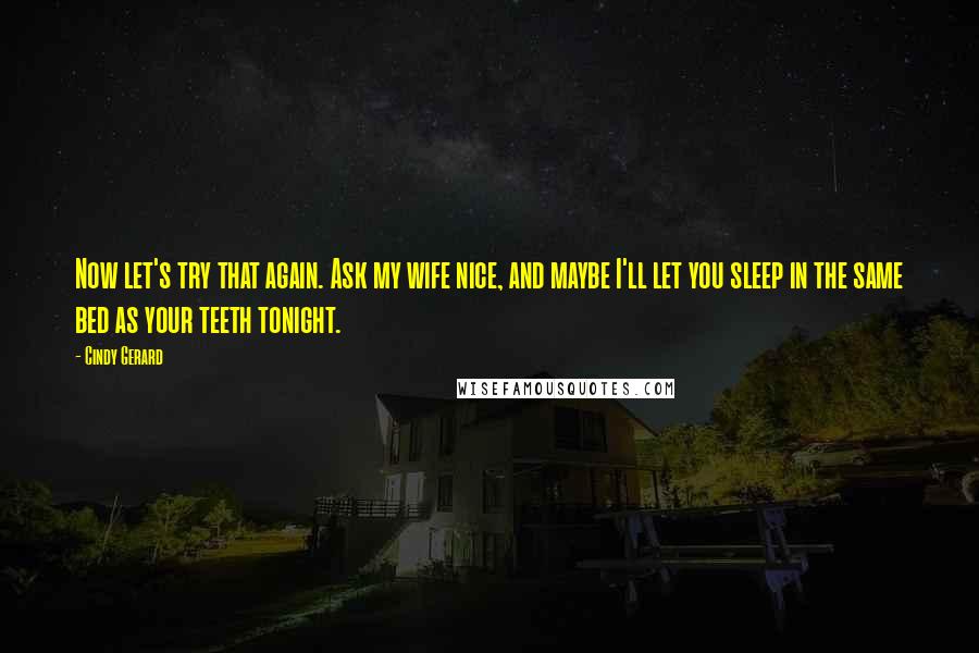 Cindy Gerard Quotes: Now let's try that again. Ask my wife nice, and maybe I'll let you sleep in the same bed as your teeth tonight.