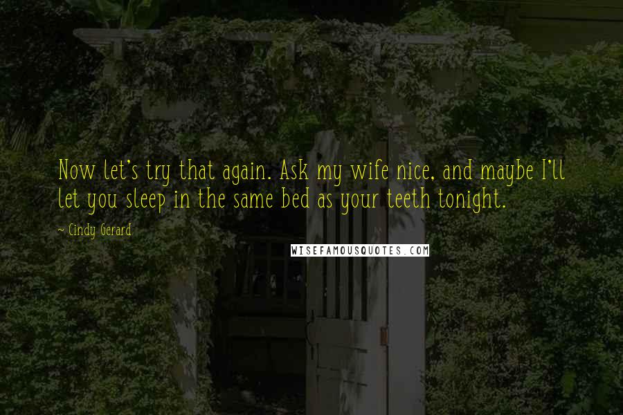 Cindy Gerard Quotes: Now let's try that again. Ask my wife nice, and maybe I'll let you sleep in the same bed as your teeth tonight.