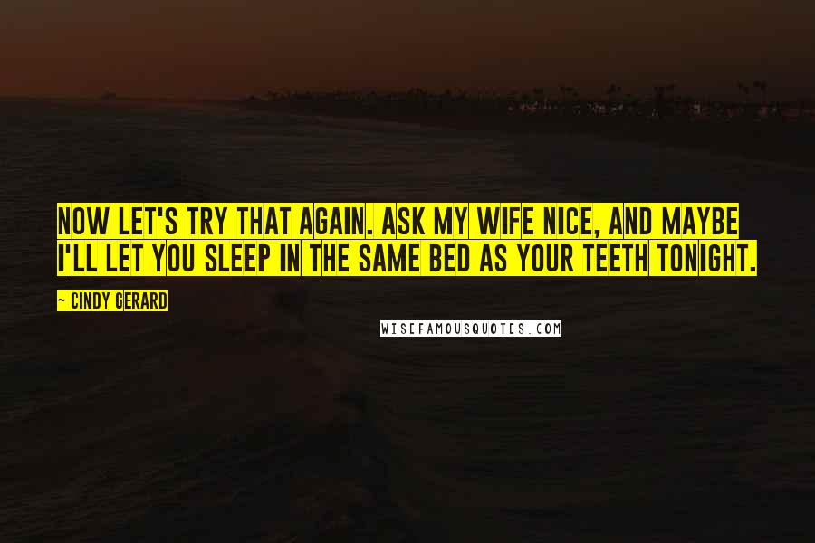 Cindy Gerard Quotes: Now let's try that again. Ask my wife nice, and maybe I'll let you sleep in the same bed as your teeth tonight.