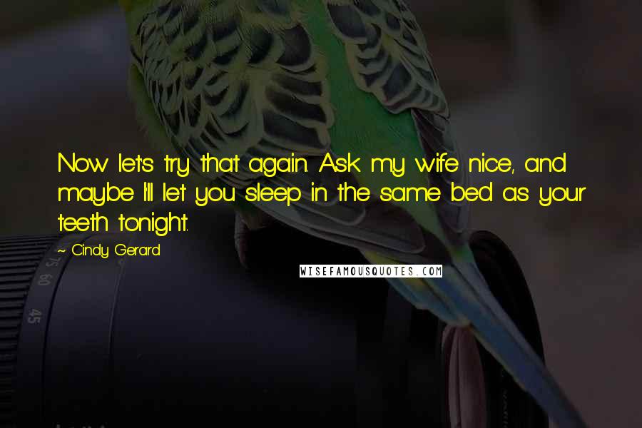 Cindy Gerard Quotes: Now let's try that again. Ask my wife nice, and maybe I'll let you sleep in the same bed as your teeth tonight.