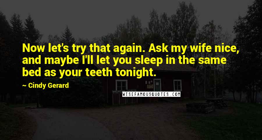 Cindy Gerard Quotes: Now let's try that again. Ask my wife nice, and maybe I'll let you sleep in the same bed as your teeth tonight.