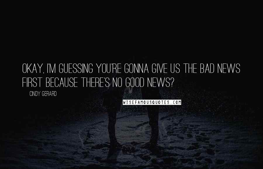 Cindy Gerard Quotes: Okay, I'm guessing you're gonna give us the bad news first because there's no good news?