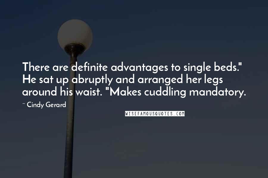 Cindy Gerard Quotes: There are definite advantages to single beds." He sat up abruptly and arranged her legs around his waist. "Makes cuddling mandatory.