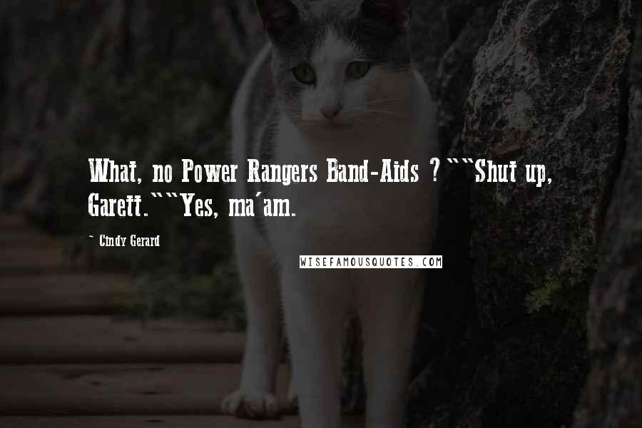 Cindy Gerard Quotes: What, no Power Rangers Band-Aids ?""Shut up, Garett.""Yes, ma'am.