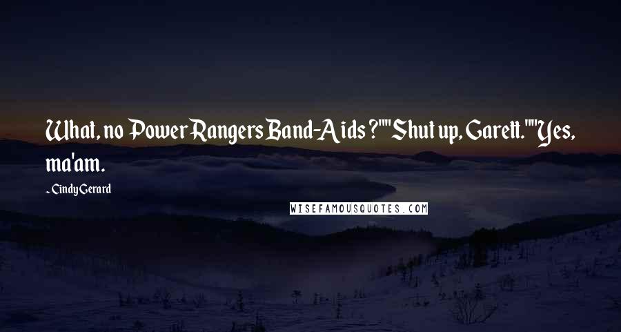 Cindy Gerard Quotes: What, no Power Rangers Band-Aids ?""Shut up, Garett.""Yes, ma'am.