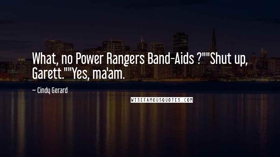 Cindy Gerard Quotes: What, no Power Rangers Band-Aids ?""Shut up, Garett.""Yes, ma'am.