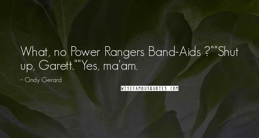 Cindy Gerard Quotes: What, no Power Rangers Band-Aids ?""Shut up, Garett.""Yes, ma'am.