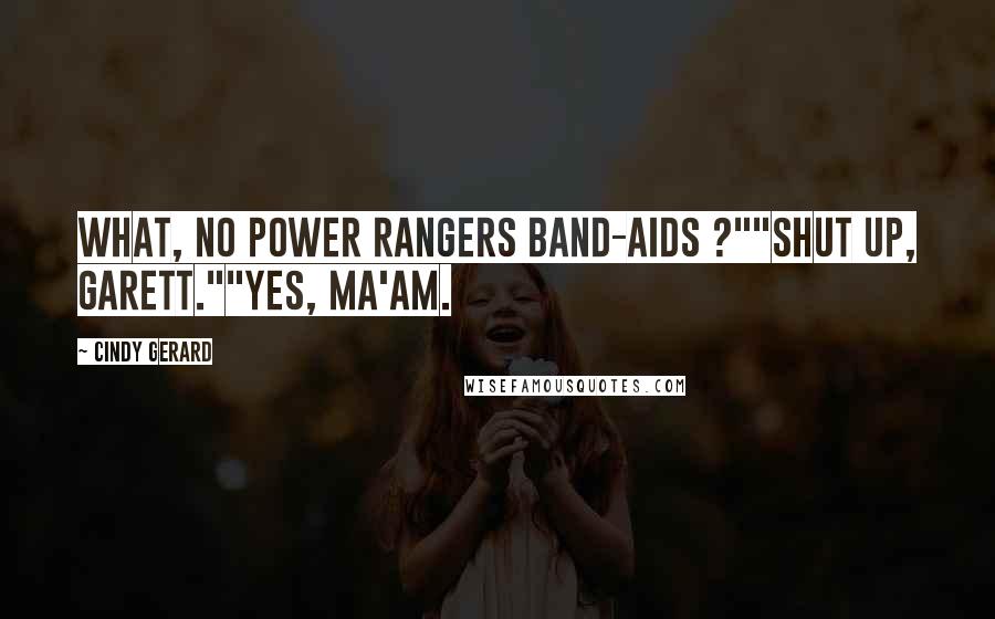 Cindy Gerard Quotes: What, no Power Rangers Band-Aids ?""Shut up, Garett.""Yes, ma'am.