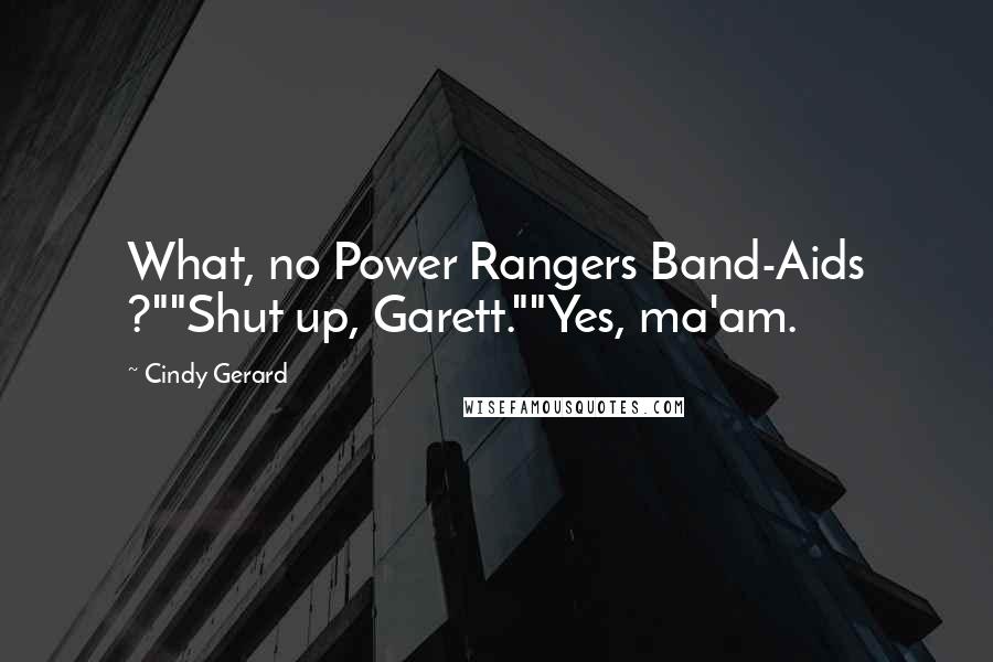 Cindy Gerard Quotes: What, no Power Rangers Band-Aids ?""Shut up, Garett.""Yes, ma'am.