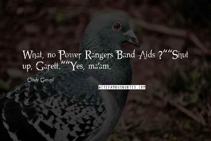 Cindy Gerard Quotes: What, no Power Rangers Band-Aids ?""Shut up, Garett.""Yes, ma'am.