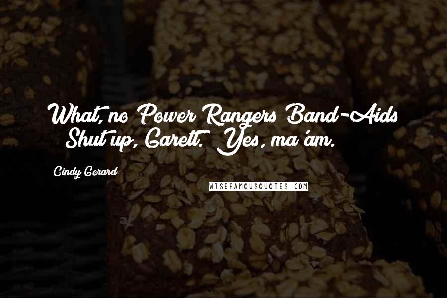 Cindy Gerard Quotes: What, no Power Rangers Band-Aids ?""Shut up, Garett.""Yes, ma'am.