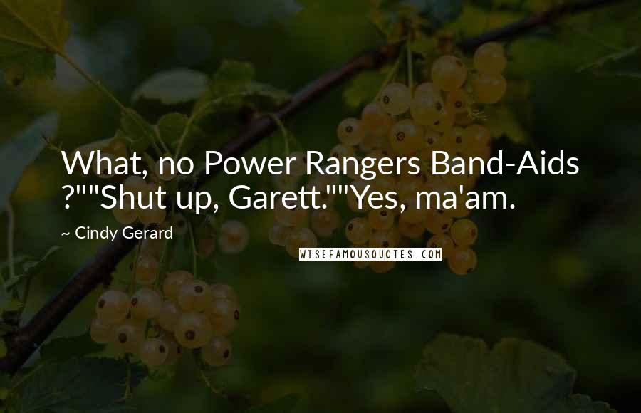 Cindy Gerard Quotes: What, no Power Rangers Band-Aids ?""Shut up, Garett.""Yes, ma'am.