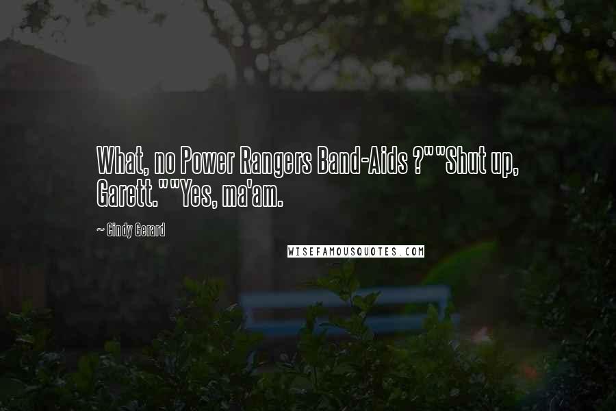 Cindy Gerard Quotes: What, no Power Rangers Band-Aids ?""Shut up, Garett.""Yes, ma'am.