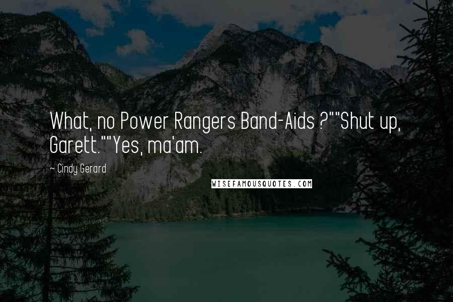 Cindy Gerard Quotes: What, no Power Rangers Band-Aids ?""Shut up, Garett.""Yes, ma'am.