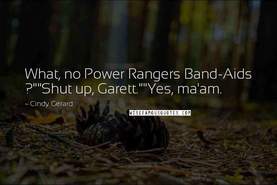 Cindy Gerard Quotes: What, no Power Rangers Band-Aids ?""Shut up, Garett.""Yes, ma'am.