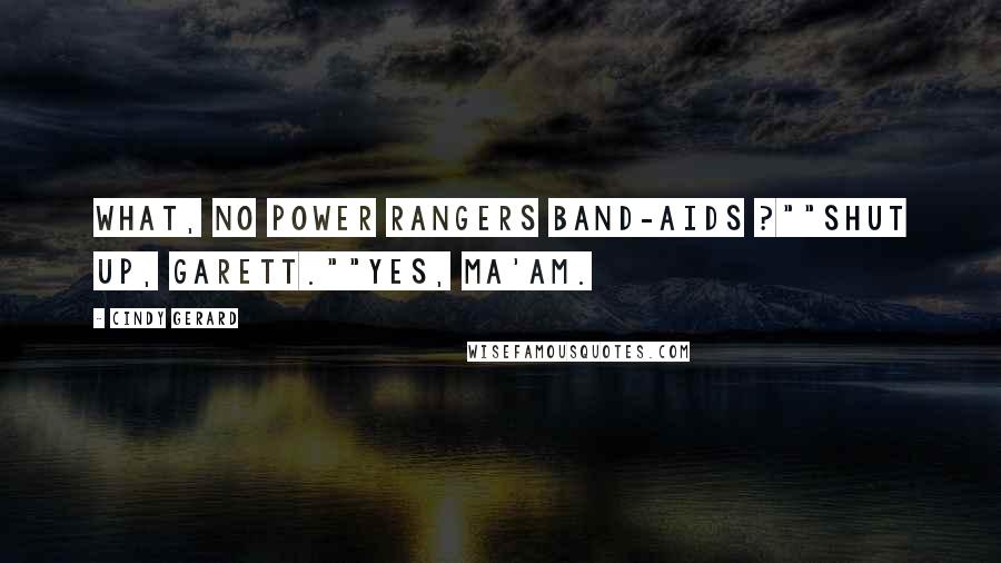 Cindy Gerard Quotes: What, no Power Rangers Band-Aids ?""Shut up, Garett.""Yes, ma'am.