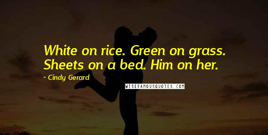 Cindy Gerard Quotes: White on rice. Green on grass. Sheets on a bed. Him on her.