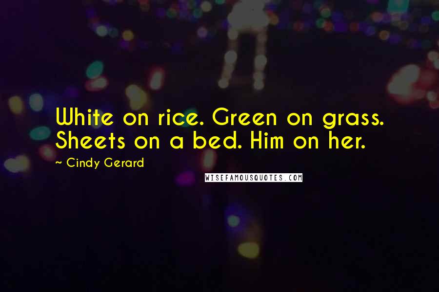 Cindy Gerard Quotes: White on rice. Green on grass. Sheets on a bed. Him on her.