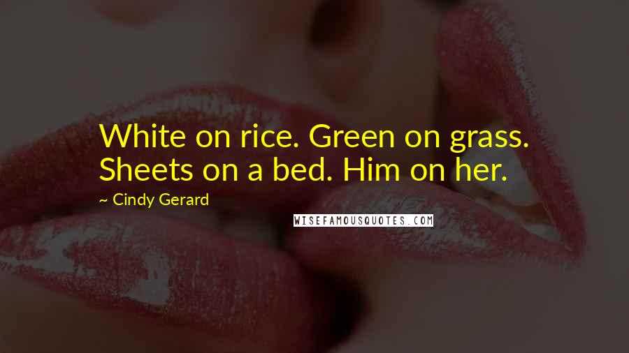 Cindy Gerard Quotes: White on rice. Green on grass. Sheets on a bed. Him on her.